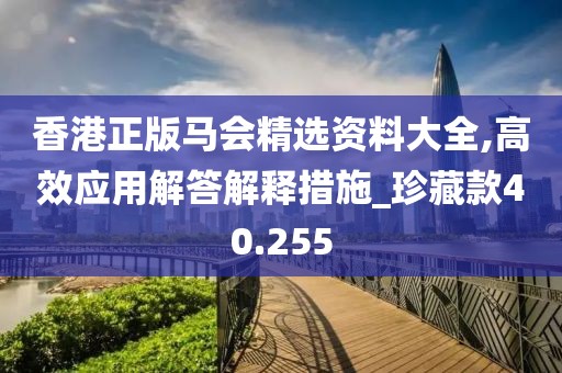 香港正版马会精选资料大全,高效应用解答解释措施_珍藏款40.255