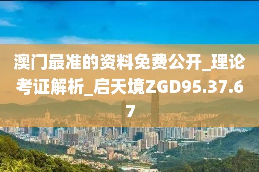 澳门最准的资料免费公开_理论考证解析_启天境ZGD95.37.67