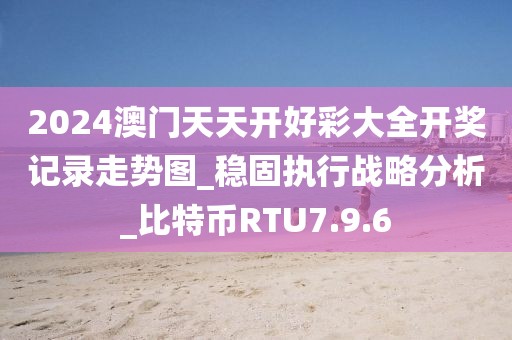 2024澳门天天开好彩大全开奖记录走势图_稳固执行战略分析_比特币RTU7.9.6