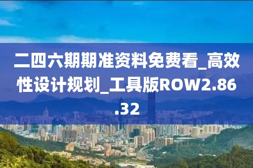 二四六期期准资料免费看_高效性设计规划_工具版ROW2.86.32