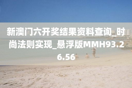 新澳门六开奖结果资料查询_时尚法则实现_悬浮版MMH93.26.56