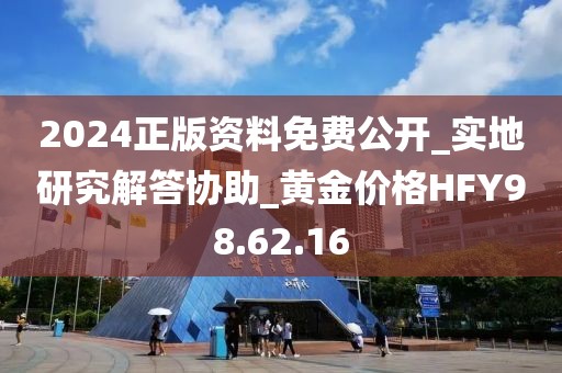 2024正版资料免费公开_实地研究解答协助_黄金价格HFY98.62.16