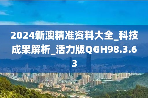 2024新澳精准资料大全_科技成果解析_活力版QGH98.3.63