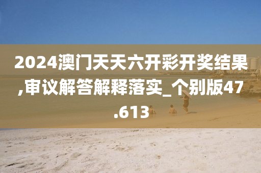 2024澳门天天六开彩开奖结果,审议解答解释落实_个别版47.613