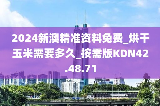 2024新澳精准资料免费_烘干玉米需要多久_按需版KDN42.48.71