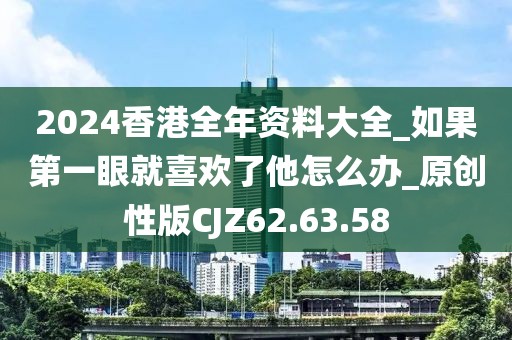 2024香港全年资料大全_如果第一眼就喜欢了他怎么办_原创性版CJZ62.63.58