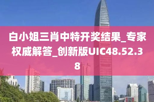 白小姐三肖中特开奖结果_专家权威解答_创新版UIC48.52.38