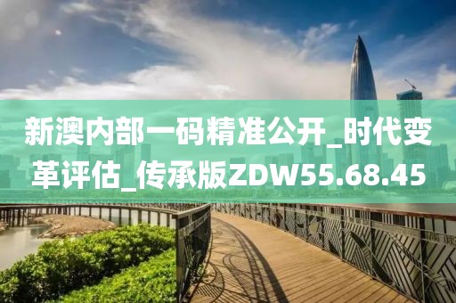 新澳内部一码精准公开_时代变革评估_传承版ZDW55.68.45
