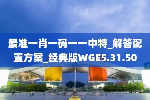 最准一肖一码一一中特_解答配置方案_经典版WGE5.31.50