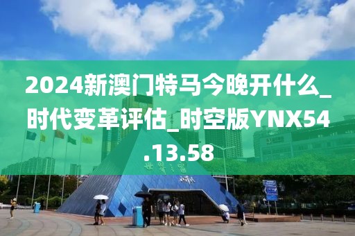 2024新澳门特马今晚开什么_时代变革评估_时空版YNX54.13.58