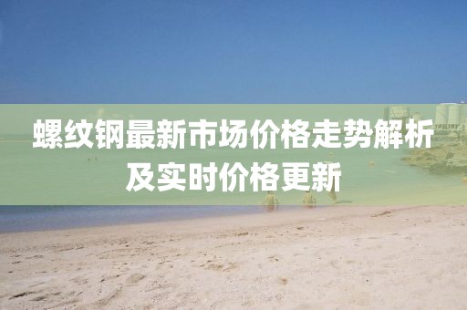 螺纹钢最新市场价格走势解析及实时价格更新