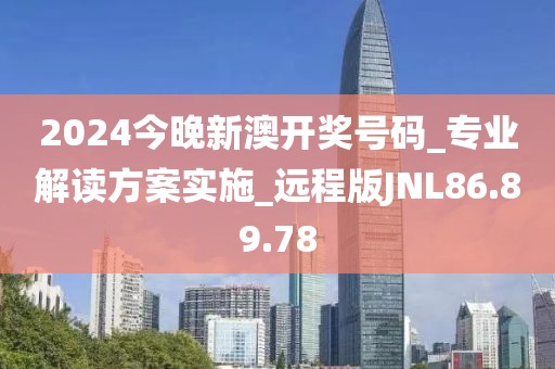 2024今晚新澳开奖号码_专业解读方案实施_远程版JNL86.89.78