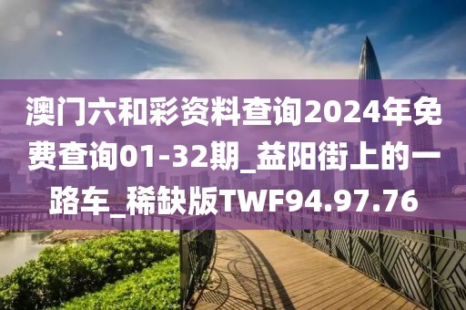 澳门六和彩资料查询2024年免费查询01-32期_益阳街上的一路车_稀缺版TWF94.97.76