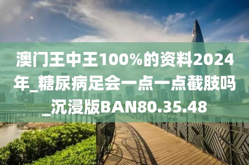 澳门王中王100%的资料2024年_糖尿病足会一点一点截肢吗_沉浸版BAN80.35.48