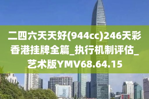 二四六天天好(944cc)246天彩香港挂牌全篇_执行机制评估_艺术版YMV68.64.15