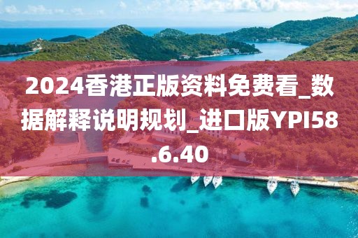2024香港正版资料免费看_数据解释说明规划_进口版YPI58.6.40