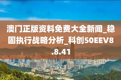 澳门正版资料免费大全新闻_稳固执行战略分析_科创50EEV8.8.41