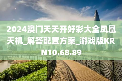 2024澳门天天开好彩大全凤凰天机_解答配置方案_游戏版KRN10.68.89