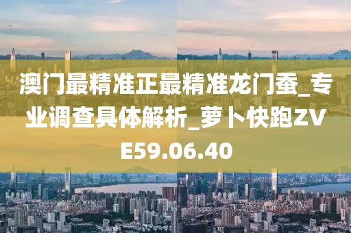 澳门最精准正最精准龙门蚕_专业调查具体解析_萝卜快跑ZVE59.06.40