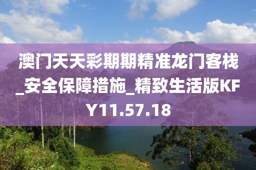 澳门天天彩期期精准龙门客栈_安全保障措施_精致生活版KFY11.57.18