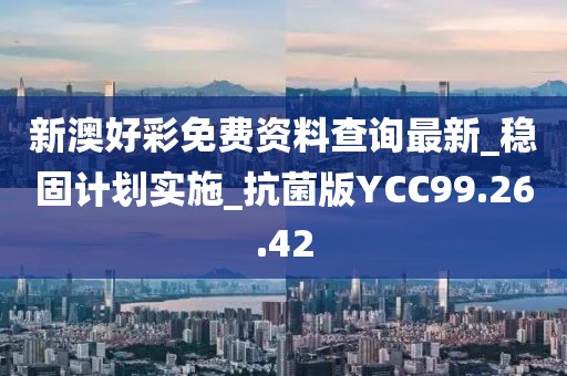 新澳好彩免费资料查询最新_稳固计划实施_抗菌版YCC99.26.42