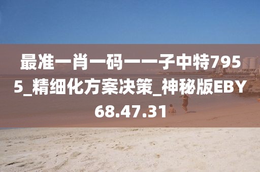 最准一肖一码一一子中特7955_精细化方案决策_神秘版EBY68.47.31