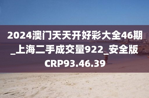 2024澳门天天开好彩大全46期_上海二手成交量922_安全版CRP93.46.39