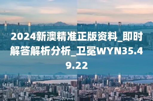 2024新澳精准正版资料_即时解答解析分析_卫冕WYN35.49.22