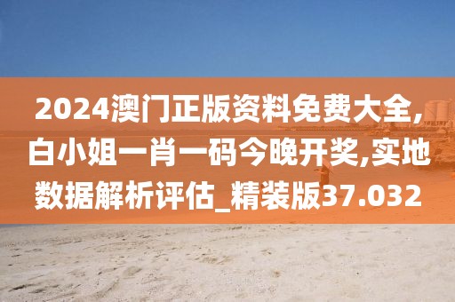 2024澳门正版资料免费大全,白小姐一肖一码今晚开奖,实地数据解析评估_精装版37.032