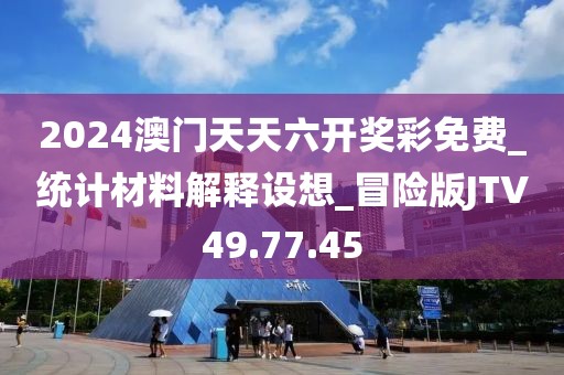 2024澳门天天六开奖彩免费_统计材料解释设想_冒险版JTV49.77.45