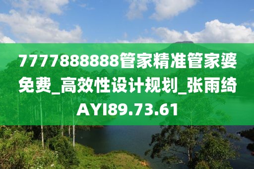 7777888888管家精准管家婆免费_高效性设计规划_张雨绮AYI89.73.61