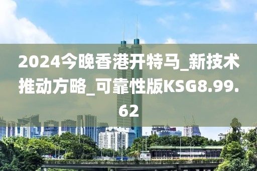 2024今晚香港开特马_新技术推动方略_可靠性版KSG8.99.62