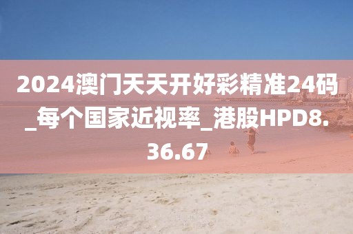 2024澳门天天开好彩精准24码_每个国家近视率_港股HPD8.36.67