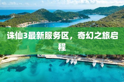 诛仙3最新服务区，奇幻之旅启程