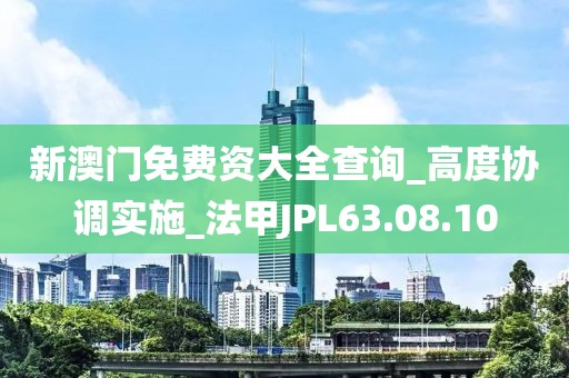 新澳门免费资大全查询_高度协调实施_法甲JPL63.08.10
