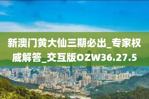 新澳门黄大仙三期必出_专家权威解答_交互版OZW36.27.5