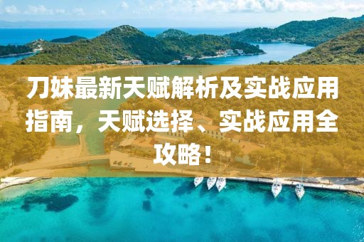 刀妹最新天赋解析及实战应用指南，天赋选择、实战应用全攻略！