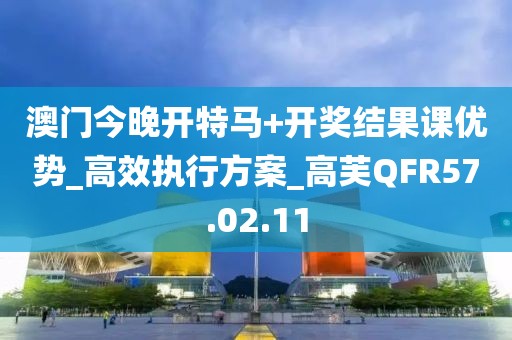 澳门今晚开特马+开奖结果课优势_高效执行方案_高芙QFR57.02.11