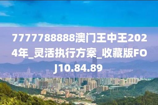 7777788888澳门王中王2024年_灵活执行方案_收藏版FOJ10.84.89