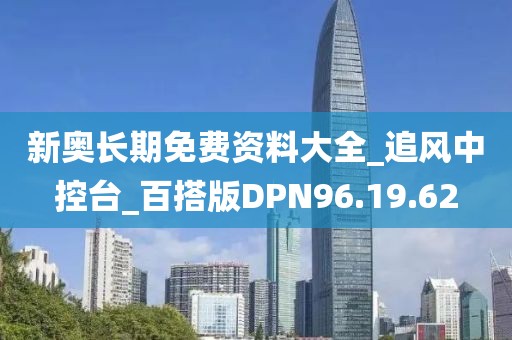 新奥长期免费资料大全_追风中控台_百搭版DPN96.19.62