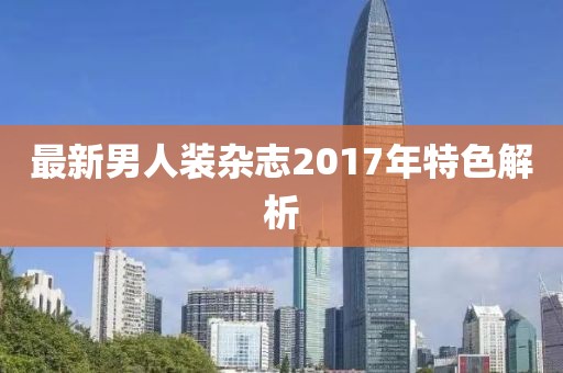 最新男人装杂志2017年特色解析