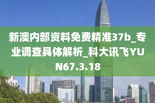 新澳内部资料免费精准37b_专业调查具体解析_科大讯飞YUN67.3.18