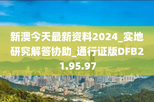 新澳今天最新资料2024_实地研究解答协助_通行证版DFB21.95.97