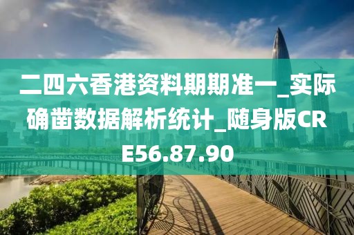 二四六香港资料期期准一_实际确凿数据解析统计_随身版CRE56.87.90