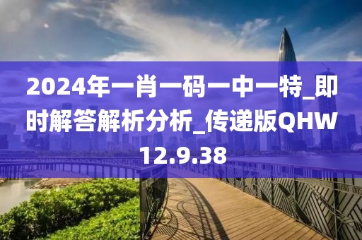 2024年一肖一码一中一特_即时解答解析分析_传递版QHW12.9.38