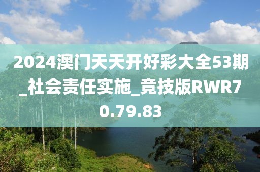 2024澳门天天开好彩大全53期_社会责任实施_竞技版RWR70.79.83