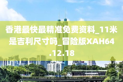 香港最快最精准免费资料_11米是吉利尺寸吗_冒险版XAH64.12.18