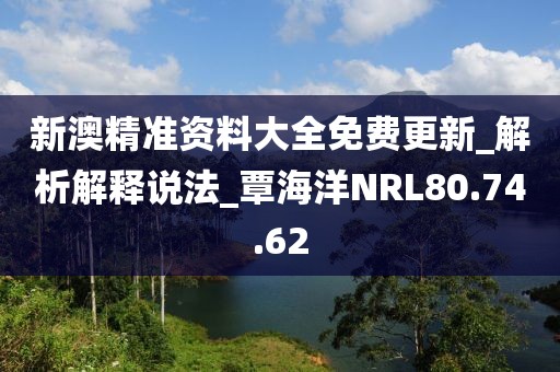 新澳精准资料大全免费更新_解析解释说法_覃海洋NRL80.74.62