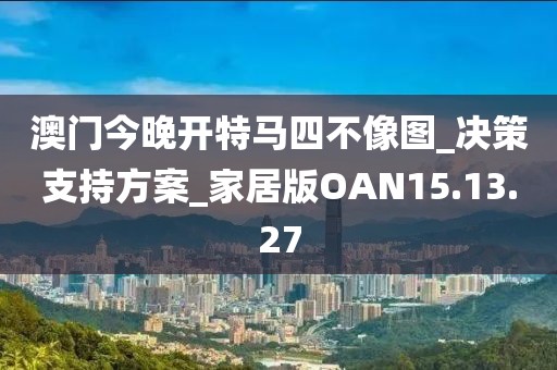 澳门今晚开特马四不像图_决策支持方案_家居版OAN15.13.27