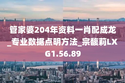 管家婆204年资料一肖配成龙_专业数据点明方法_宗馥莉LXG1.56.89